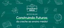 Saiba como foi a segunda edição do webinar Construindo Futuros: da creche ao ensino médio